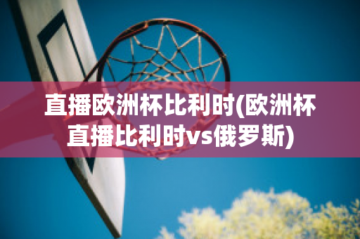 直播欧洲杯比利时(欧洲杯直播比利时vs俄罗斯)