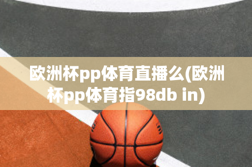 欧洲杯pp体育直播么(欧洲杯pp体育指98db in)