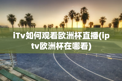 iTv如何观看欧洲杯直播(iptv欧洲杯在哪看)