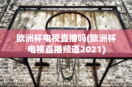 欧洲杯电视直播吗(欧洲杯电视直播频道2021)