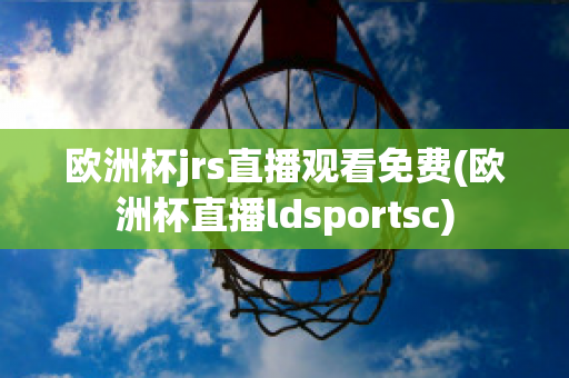 欧洲杯jrs直播观看免费(欧洲杯直播ldsportsc)