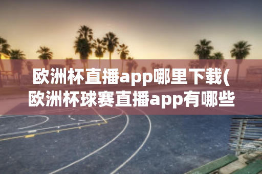 欧洲杯直播app哪里下载(欧洲杯球赛直播app有哪些)