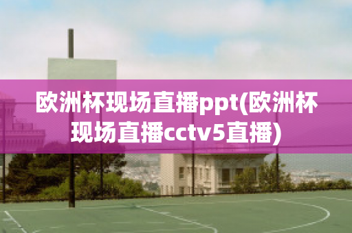 欧洲杯现场直播ppt(欧洲杯现场直播cctv5直播)