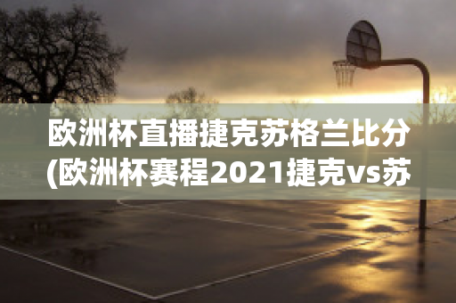 欧洲杯直播捷克苏格兰比分(欧洲杯赛程2021捷克vs苏格兰)