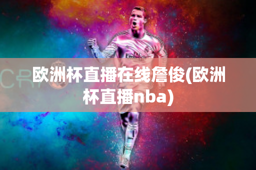 欧洲杯直播在线詹俊(欧洲杯直播nba)