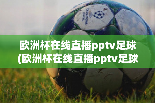 欧洲杯在线直播pptv足球(欧洲杯在线直播pptv足球)