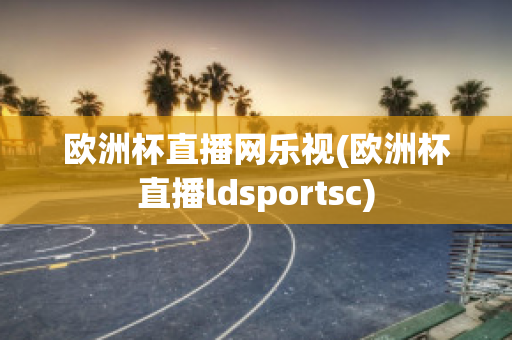 欧洲杯直播网乐视(欧洲杯直播ldsportsc)