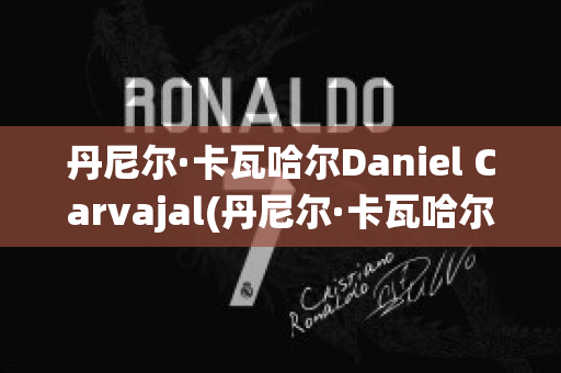 丹尼尔·卡瓦哈尔Daniel Carvajal(丹尼尔·卡瓦哈尔现在退役了吗)