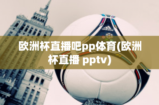 欧洲杯直播吧pp体育(欧洲杯直播 pptv)