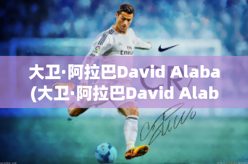 大卫·阿拉巴David Alaba(大卫·阿拉巴David Alaba)