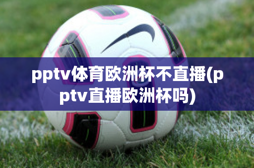 pptv体育欧洲杯不直播(pptv直播欧洲杯吗)