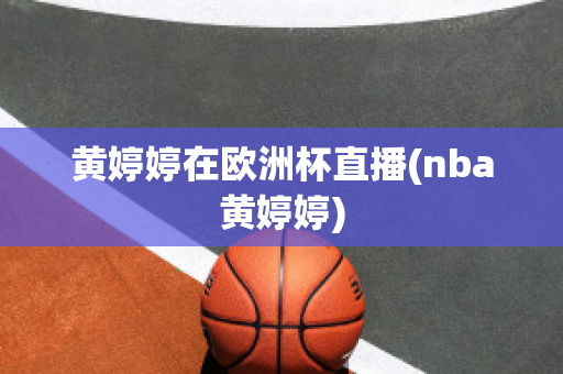 黄婷婷在欧洲杯直播(nba黄婷婷)