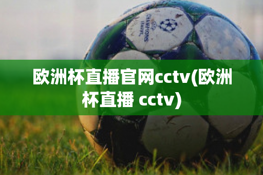 欧洲杯直播官网cctv(欧洲杯直播 cctv)