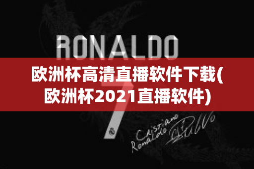 欧洲杯高清直播软件下载(欧洲杯2021直播软件)