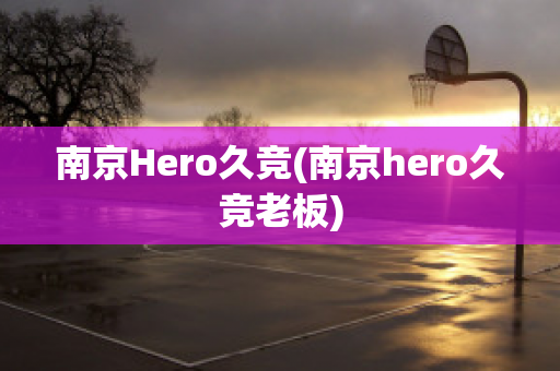 南京Hero久竞(南京hero久竞老板)