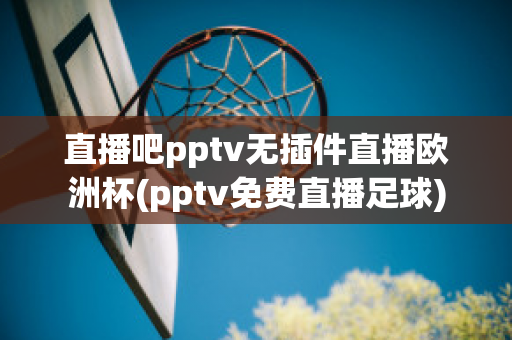 直播吧pptv无插件直播欧洲杯(pptv免费直播足球)