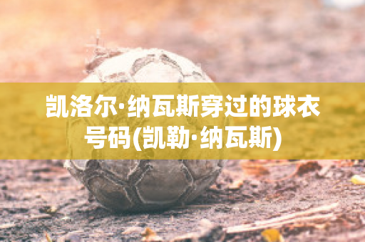 凯洛尔·纳瓦斯穿过的球衣号码(凯勒·纳瓦斯)