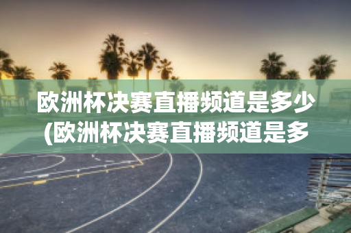 欧洲杯决赛直播频道是多少(欧洲杯决赛直播频道是多少号)