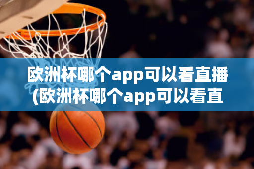 欧洲杯哪个app可以看直播(欧洲杯哪个app可以看直播回放)