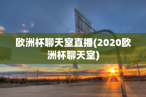 欧洲杯聊天室直播(2020欧洲杯聊天室)