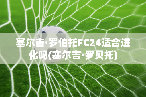 塞尔吉·罗伯托FC24适合进化吗(塞尔吉·罗贝托)