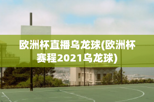 欧洲杯直播乌龙球(欧洲杯赛程2021乌龙球)