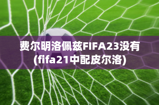 费尔明洛佩兹FIFA23没有(fifa21中配皮尔洛)