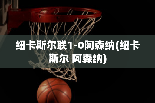 纽卡斯尔联1-0阿森纳(纽卡斯尔 阿森纳)