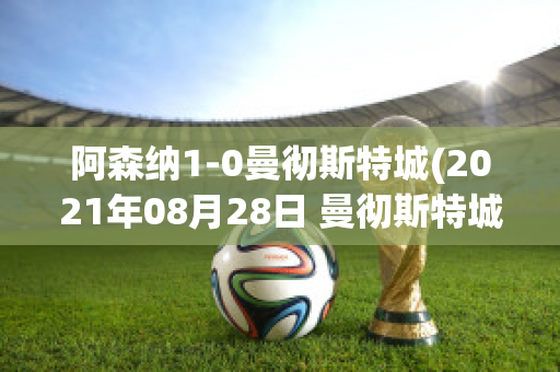 阿森纳1-0曼彻斯特城(2021年08月28日 曼彻斯特城 vs 阿森纳高清直播)