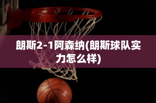 朗斯2-1阿森纳(朗斯球队实力怎么样)