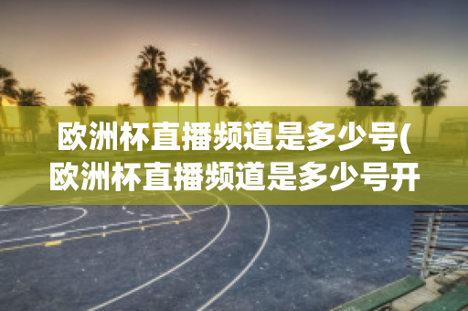 欧洲杯直播频道是多少号(欧洲杯直播频道是多少号开始)