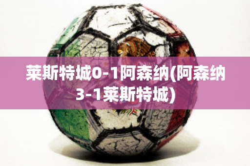 莱斯特城0-1阿森纳(阿森纳3-1莱斯特城)