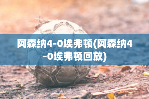 阿森纳4-0埃弗顿(阿森纳4-0埃弗顿回放)