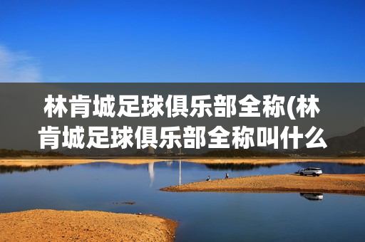 林肯城足球俱乐部全称(林肯城足球俱乐部全称叫什么)