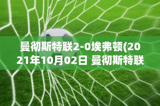 曼彻斯特联2-0埃弗顿(2021年10月02日 曼彻斯特联 vs 埃弗顿高清直播)