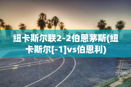 纽卡斯尔联2-2伯恩茅斯(纽卡斯尔[-1]vs伯恩利)