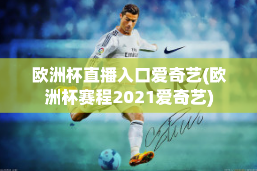 欧洲杯直播入口爱奇艺(欧洲杯赛程2021爱奇艺)