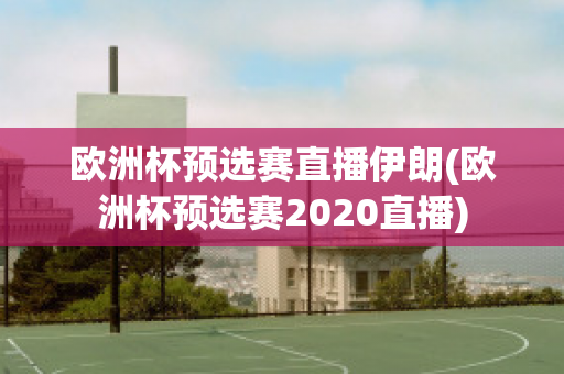 欧洲杯预选赛直播伊朗(欧洲杯预选赛2020直播)