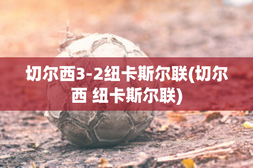 切尔西3-2纽卡斯尔联(切尔西 纽卡斯尔联)