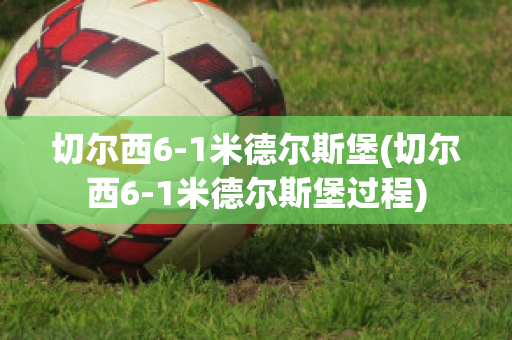 切尔西6-1米德尔斯堡(切尔西6-1米德尔斯堡过程)