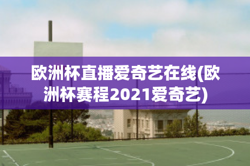 欧洲杯直播爱奇艺在线(欧洲杯赛程2021爱奇艺)