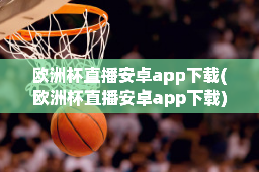 欧洲杯直播安卓app下载(欧洲杯直播安卓app下载)