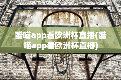 酷喵app看欧洲杯直播(酷喵app看欧洲杯直播)