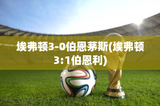 埃弗顿3-0伯恩茅斯(埃弗顿3:1伯恩利)