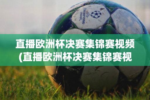 直播欧洲杯决赛集锦赛视频(直播欧洲杯决赛集锦赛视频完整版)