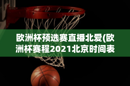 欧洲杯预选赛直播北爱(欧洲杯赛程2021北京时间表)