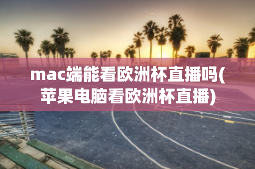 mac端能看欧洲杯直播吗(苹果电脑看欧洲杯直播)