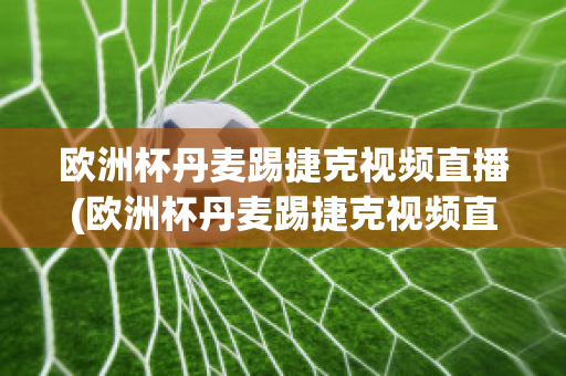 欧洲杯丹麦踢捷克视频直播(欧洲杯丹麦踢捷克视频直播在线观看)