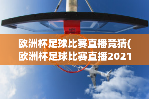 欧洲杯足球比赛直播竞猜(欧洲杯足球比赛直播2021)