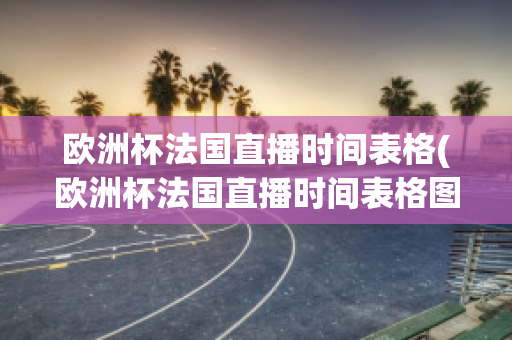 欧洲杯法国直播时间表格(欧洲杯法国直播时间表格图片)